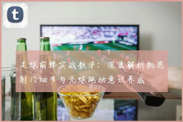 足球前锋实战教学:深度解析凯恩射门细节与无球跑动意识养成