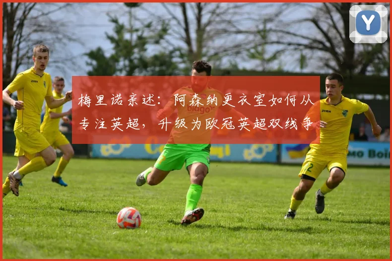 梅里诺亲述:阿森纳更衣室如何从专注英超,升级为欧冠英超双线争雄?