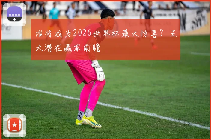 谁将成为2026世界杯最大惊喜?五大潜在赢家前瞻