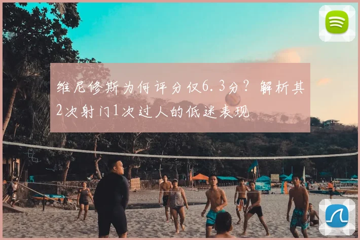维尼修斯为何评分仅6.3分？解析其2次射门1次过人的低迷表现
