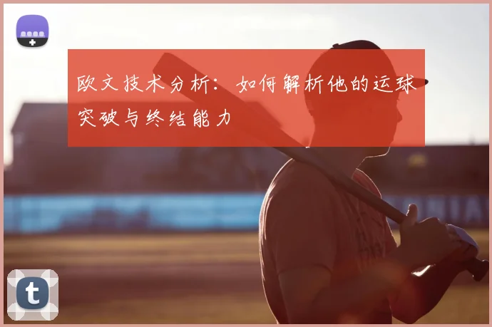 欧文技术分析:如何解析他的运球突破与终结能力