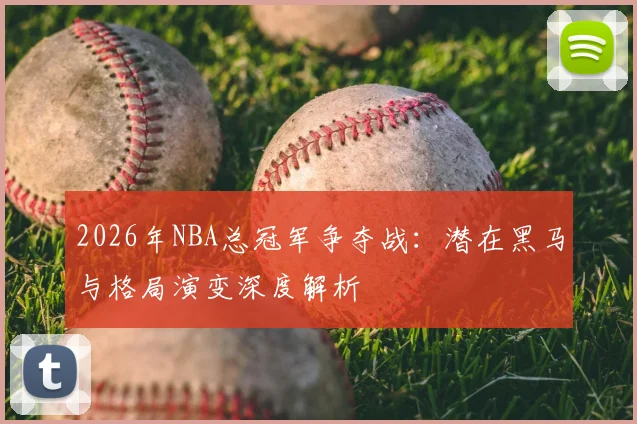 2026年NBA总冠军争夺战:潜在黑马与格局演变深度解析