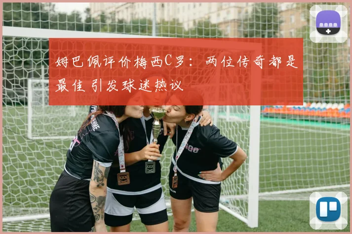 姆巴佩评价梅西C罗:两位传奇都是最佳 引发球迷热议