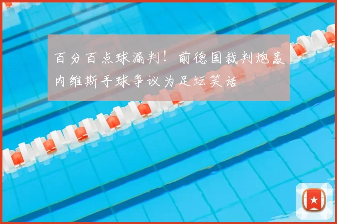 百分百点球漏判!前德国裁判炮轰内维斯手球争议为足坛笑话