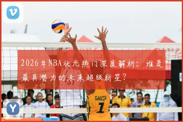 2026年NBA状元热门深度解析：谁是最具潜力的未来超级新星？