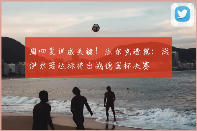 周四复训成关键!法尔克透露:诺伊尔若达标将出战德国杯决赛