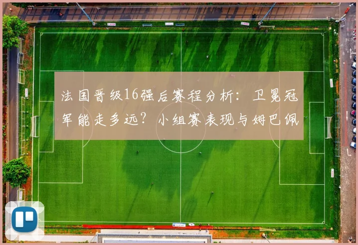 法国晋级16强后赛程分析:卫冕冠军能走多远?小组赛表现与姆巴佩作用全回顾
