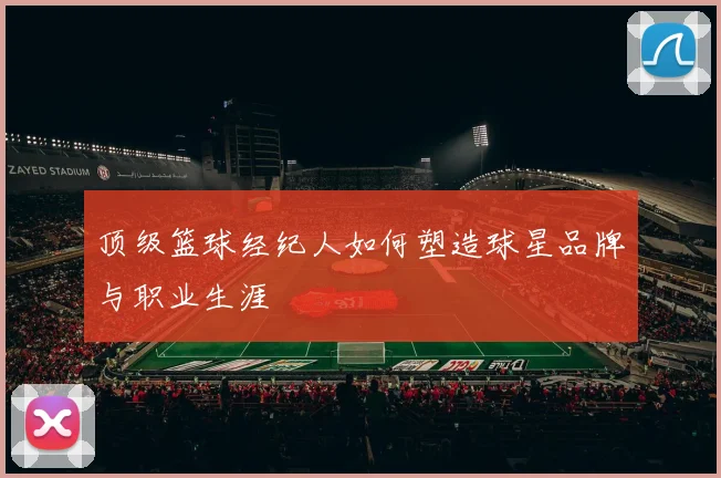 顶级篮球经纪人如何塑造球星品牌与职业生涯