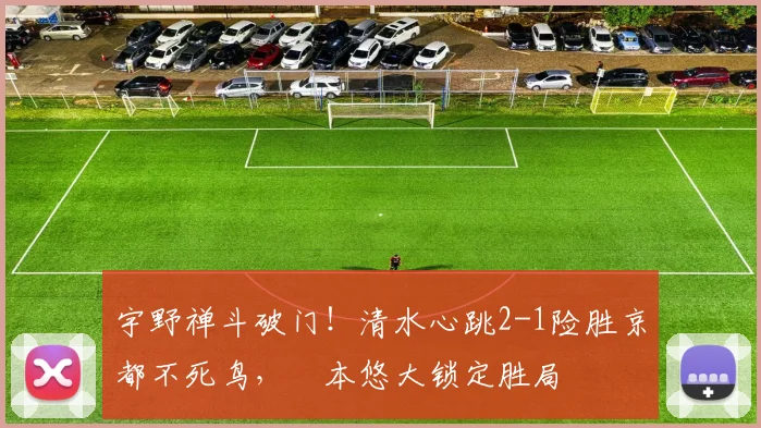 宇野禅斗破门!清水心跳2-1险胜京都不死鸟,嶋本悠大锁定胜局