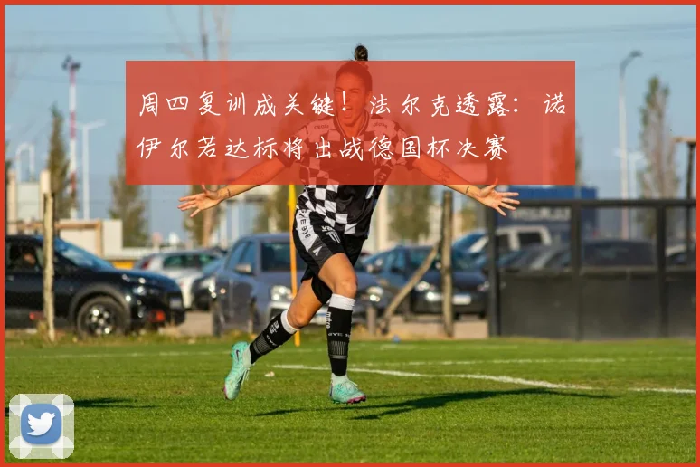 周四复训成关键!法尔克透露:诺伊尔若达标将出战德国杯决赛