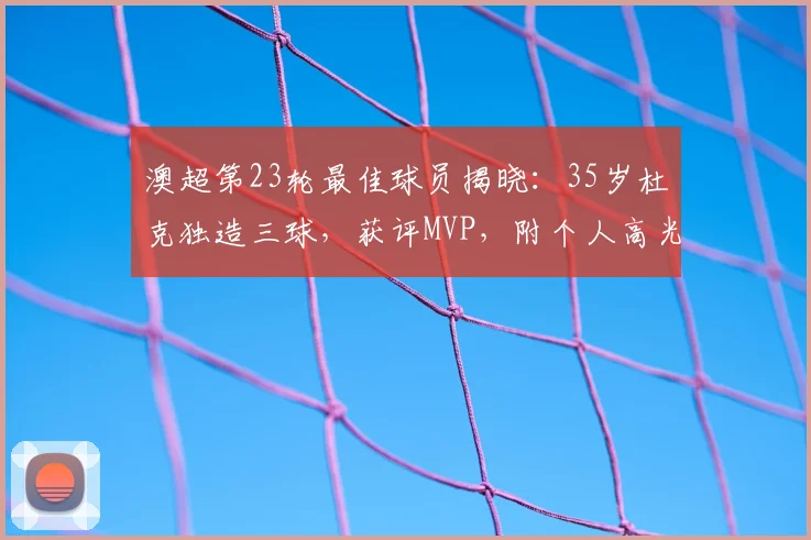 澳超第23轮最佳球员揭晓:35岁杜克独造三球,获评MVP,附个人高光集锦