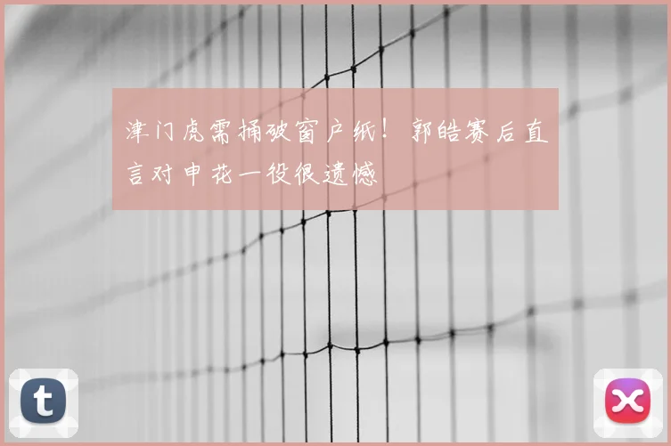 津门虎需捅破窗户纸!郭皓赛后直言对申花一役很遗憾