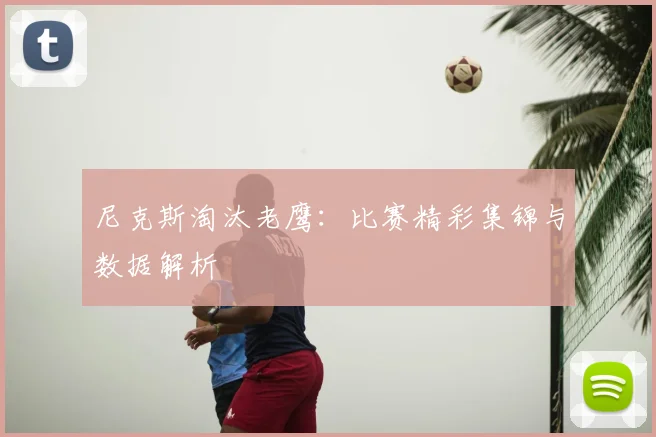 尼克斯淘汰老鹰：比赛精彩集锦与数据解析