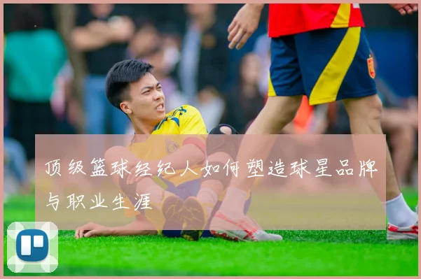 顶级篮球经纪人如何塑造球星品牌与职业生涯