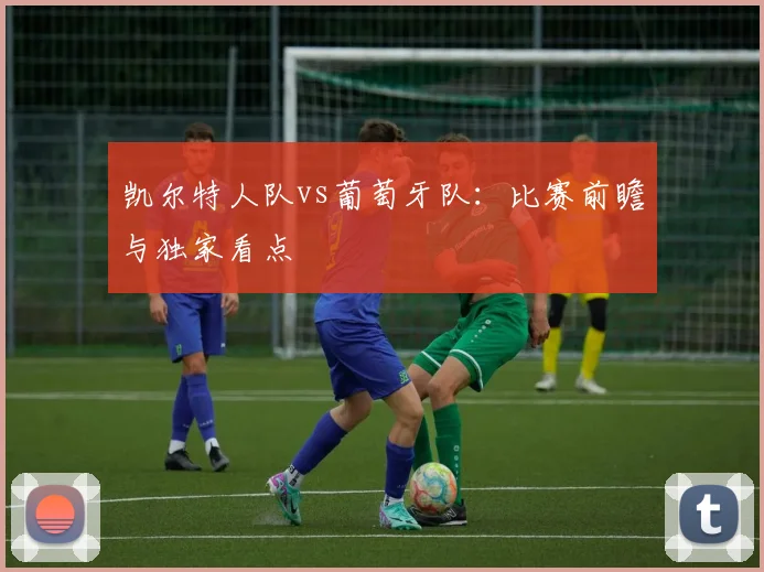 凯尔特人队vs葡萄牙队：比赛前瞻与独家看点