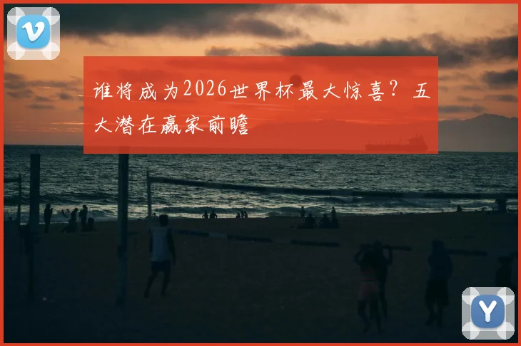 谁将成为2026世界杯最大惊喜?五大潜在赢家前瞻