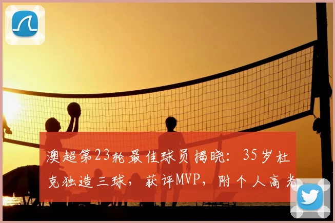 澳超第23轮最佳球员揭晓:35岁杜克独造三球,获评MVP,附个人高光集锦